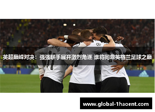 英超巅峰对决:强强联手展开激烈角逐 谁将问鼎英格兰足球之巅 英超巅峰对决:强强联手展开激烈角逐 谁将问鼎英格兰足球之巅