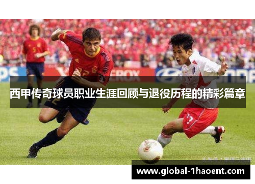 西甲传奇球员职业生涯回顾与退役历程的精彩篇章 西甲传奇球员职业生涯回顾与退役历程的精彩篇章