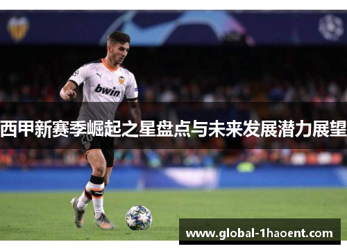 西甲新赛季崛起之星盘点与未来发展潜力展望 西甲新赛季崛起之星盘点与未来发展潜力展望