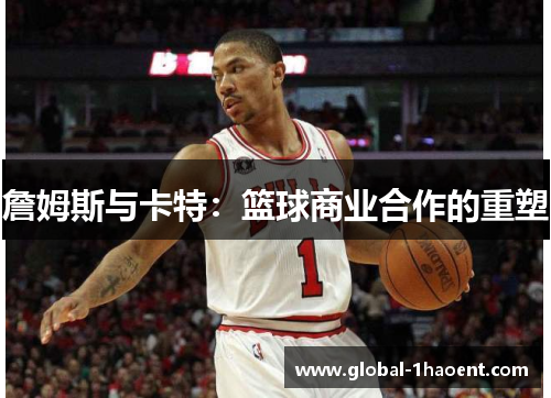 詹姆斯与卡特:篮球商业合作的重塑 詹姆斯与卡特:篮球商业合作的重塑