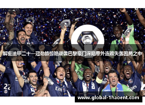 解密法甲二十一冠劲旅惊艳逆袭巴黎豪门深陷意外连败失落困局之中 解密法甲二十一冠劲旅惊艳逆袭巴黎豪门深陷意外连败失落困局之中
