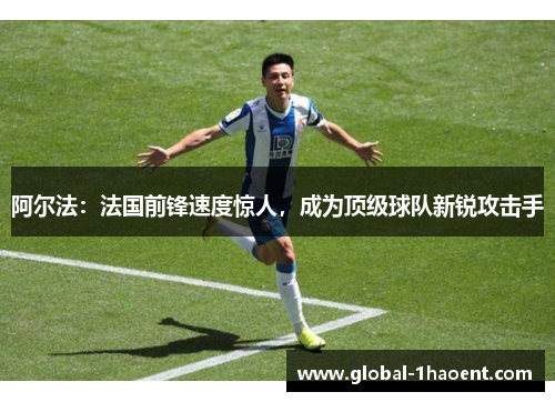阿尔法:法国前锋速度惊人,成为顶级球队新锐攻击手 阿尔法:法国前锋速度惊人,成为顶级球队新锐攻击手