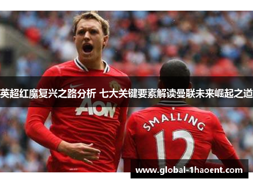 英超红魔复兴之路分析 七大关键要素解读曼联未来崛起之道 英超红魔复兴之路分析 七大关键要素解读曼联未来崛起之道