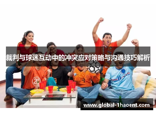 裁判与球迷互动中的冲突应对策略与沟通技巧解析 裁判与球迷互动中的冲突应对策略与沟通技巧解析