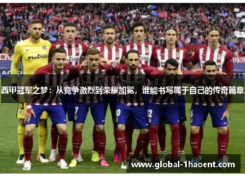 西甲冠军之梦:从竞争激烈到荣耀加冕,谁能书写属于自己的传奇篇章 西甲冠军之梦:从竞争激烈到荣耀加冕,谁能书写属于自己的传奇篇章