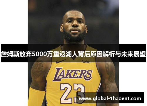 詹姆斯放弃5000万重返湖人背后原因解析与未来展望 詹姆斯放弃5000万重返湖人背后原因解析与未来展望
