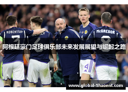 阿根廷豪门足球俱乐部未来发展展望与崛起之路 阿根廷豪门足球俱乐部未来发展展望与崛起之路