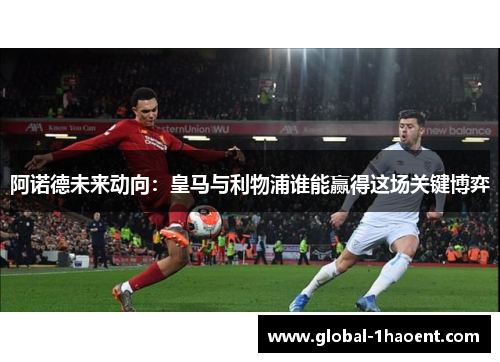 阿诺德未来动向:皇马与利物浦谁能赢得这场关键博弈 阿诺德未来动向:皇马与利物浦谁能赢得这场关键博弈