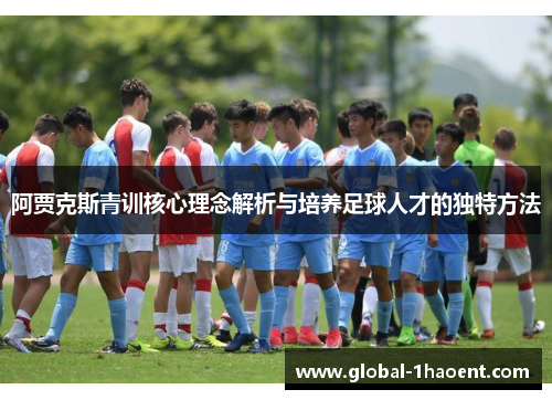阿贾克斯青训核心理念解析与培养足球人才的独特方法 阿贾克斯青训核心理念解析与培养足球人才的独特方法