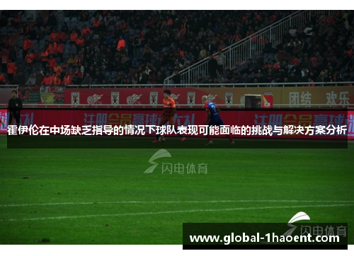 霍伊伦在中场缺乏指导的情况下球队表现可能面临的挑战与解决方案分析 霍伊伦在中场缺乏指导的情况下球队表现可能面临的挑战与解决方案分析