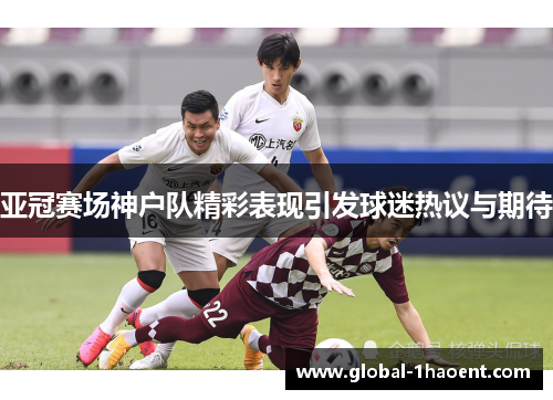 亚冠赛场神户队精彩表现引发球迷热议与期待
